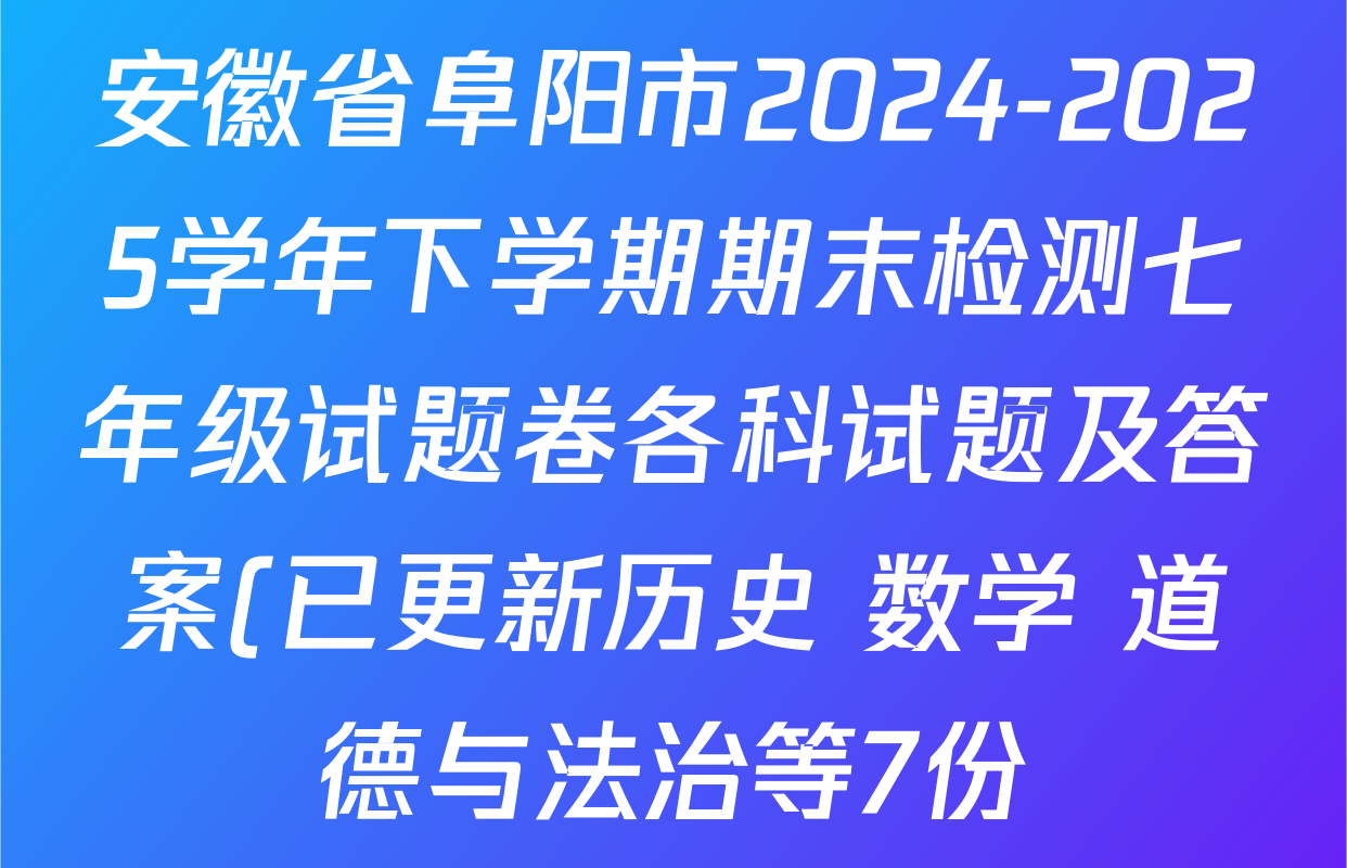 安徽省阜阳市2024-2025学年下学期期末检测七年级试题卷各科试题及答案(已更新历史 数学 道德与法治等7份) 安徽省阜阳市2024-2025学年下学期期末检测七年级试题卷各科试题及答案(已更新历史 数学 道德与法治等7份)